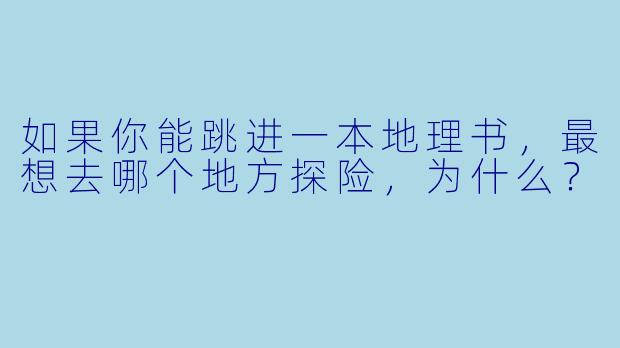 如果你能跳进一本地理书，最想去哪个地方探险，为什么？