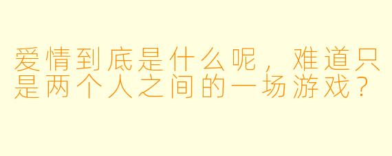 爱情到底是什么呢，难道只是两个人之间的一场游戏？