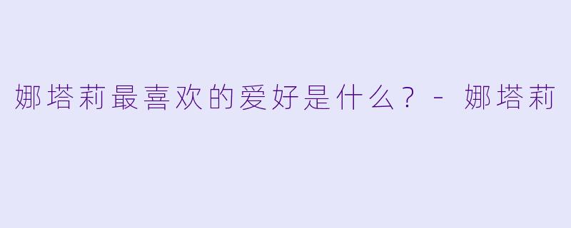 娜塔莉最喜欢的爱好是什么？-娜塔莉