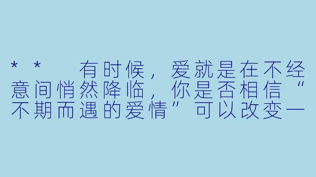 ** 有时候,爱就是在不经意间悄然降临,你是否相信“不期而遇的爱情”可以改变一个人的生活?**