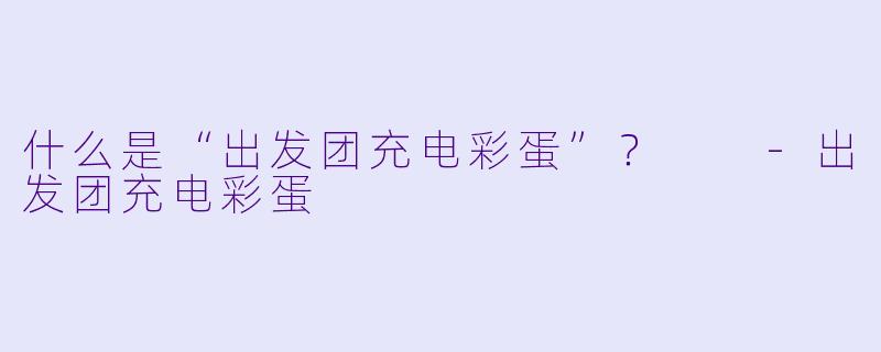 什么是“出发团充电彩蛋”？  