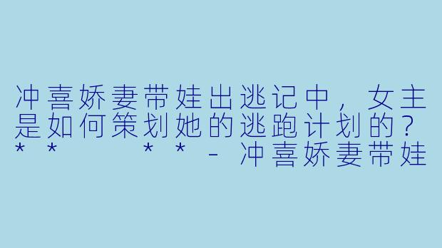 冲喜娇妻带娃出逃记中,女主是如何策划她的逃跑计划的?** **