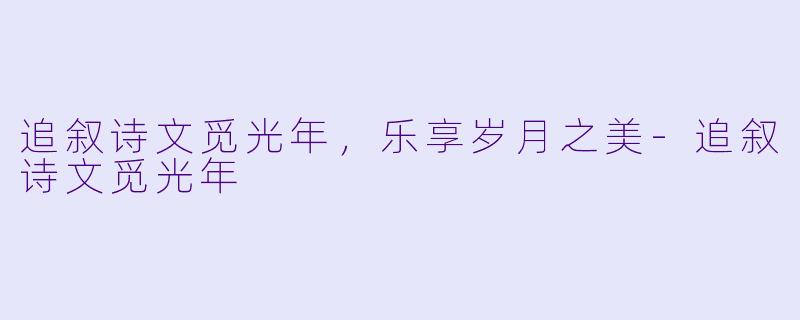 追叙诗文觅光年，乐享岁月之美-追叙诗文觅光年