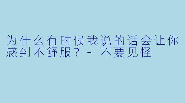 为什么有时候我说的话会让你感到不舒服？