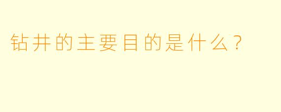钻井的主要目的是什么？