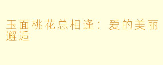 玉面桃花总相逢：爱的美丽邂逅
