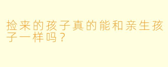 捡来的孩子真的能和亲生孩子一样吗？