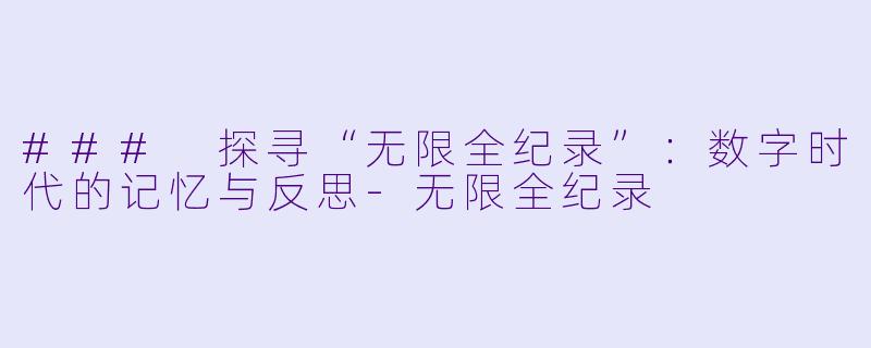 ### 探寻“无限全纪录”：数字时代的记忆与反思-无限全纪录