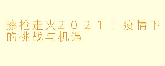 擦枪走火2021：疫情下的挑战与机遇