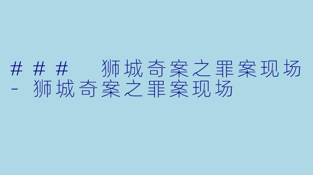 ### 狮城奇案之罪案现场-狮城奇案之罪案现场
