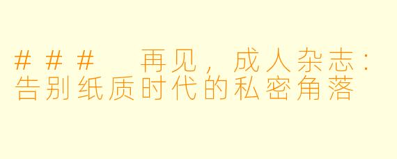 ### 再见，成人杂志：告别纸质时代的私密角落