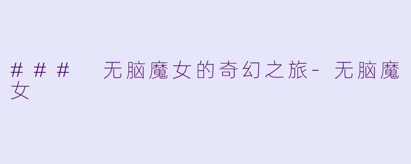 ### 无脑魔女的奇幻之旅-无脑魔女