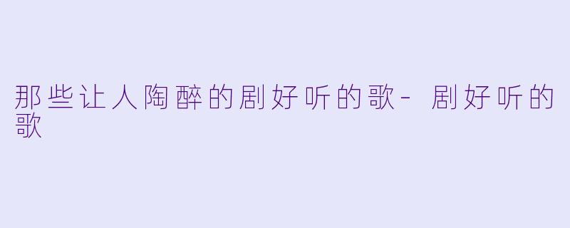 那些让人陶醉的剧好听的歌-剧好听的歌