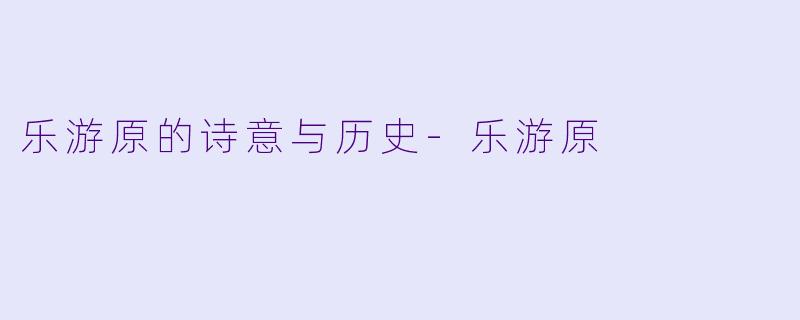 乐游原的诗意与历史-乐游原