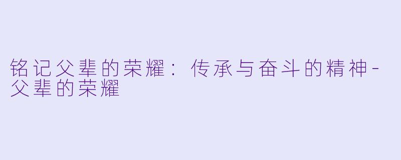 铭记父辈的荣耀：传承与奋斗的精神-父辈的荣耀