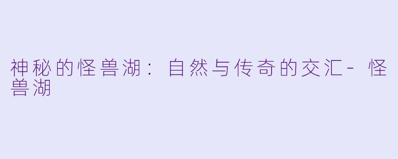 神秘的怪兽湖：自然与传奇的交汇-怪兽湖