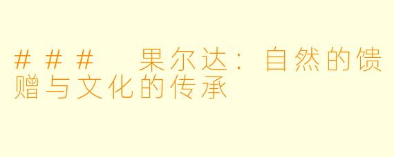 ### 果尔达：自然的馈赠与文化的传承