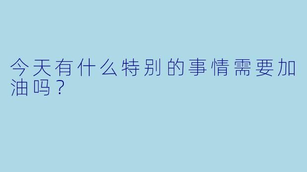 今天有什么特别的事情需要加油吗？