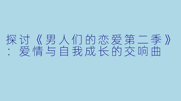 探讨《男人们的恋爱第二季》：爱情与自我成长的交响曲