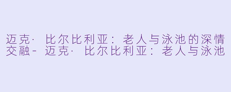 迈克·比尔比利亚：老人与泳池的深情交融-迈克·比尔比利亚：老人与泳池