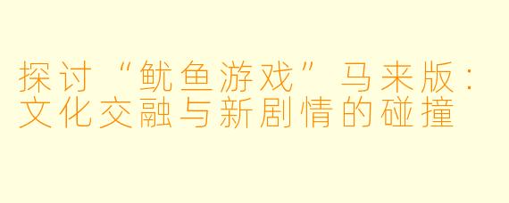 探讨“鱿鱼游戏”马来版：文化交融与新剧情的碰撞
