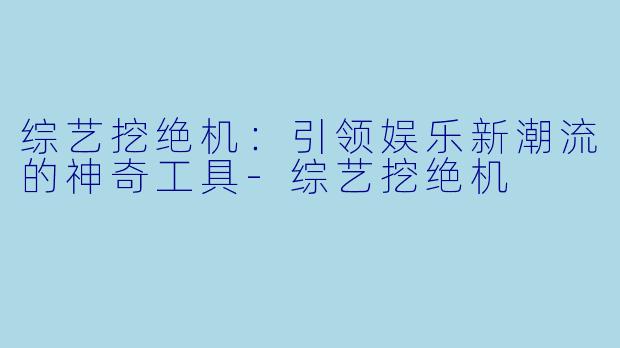综艺挖绝机：引领娱乐新潮流的神奇工具-综艺挖绝机