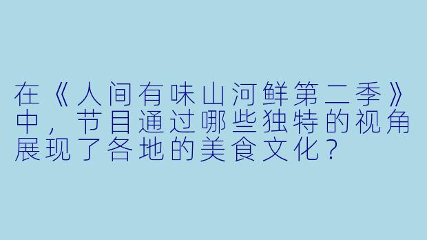 在《人间有味山河鲜第二季》中,节目通过哪些独特的视角展现了各地的美食文化?
