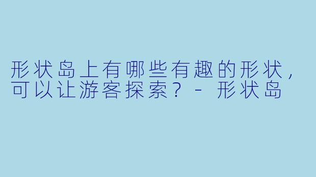 形状岛上有哪些有趣的形状，可以让游客探索？
