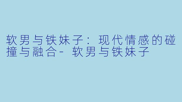 软男与铁妹子：现代情感的碰撞与融合-软男与铁妹子