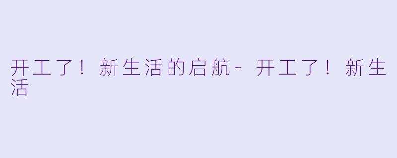 开工了！新生活的启航-开工了！新生活