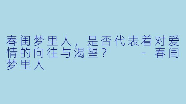 春闺梦里人，是否代表着对爱情的向往与渴望？  