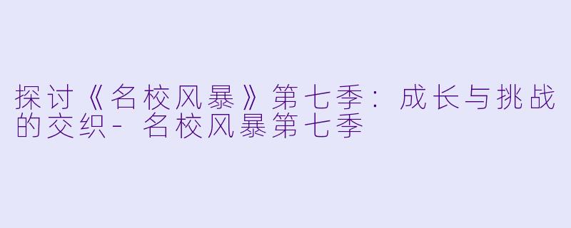 探讨《名校风暴》第七季：成长与挑战的交织-名校风暴第七季