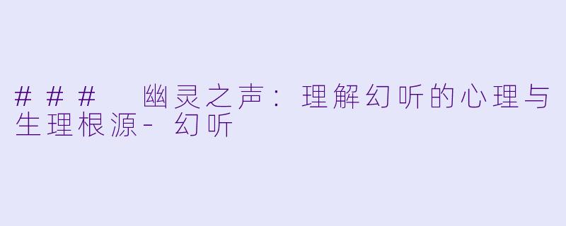 ### 幽灵之声：理解幻听的心理与生理根源-幻听