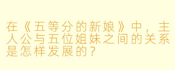 在《五等分的新娘》中,主人公与五位姐妹之间的关系是怎样发展的?