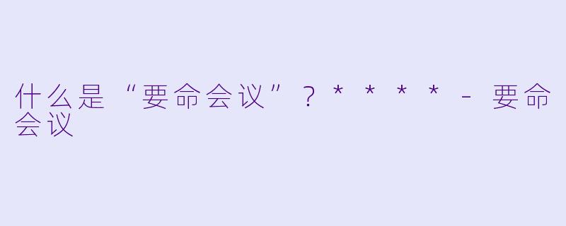 什么是“要命会议”？****