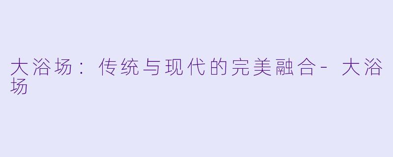 大浴场：传统与现代的完美融合-大浴场