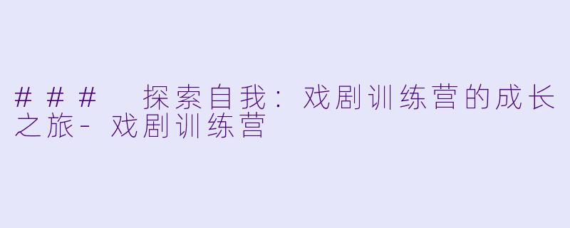### 探索自我：戏剧训练营的成长之旅-戏剧训练营