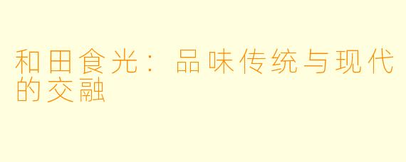和田食光：品味传统与现代的交融