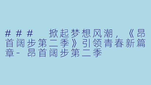### 掀起梦想风潮，《昂首阔步第二季》引领青春新篇章-昂首阔步第二季