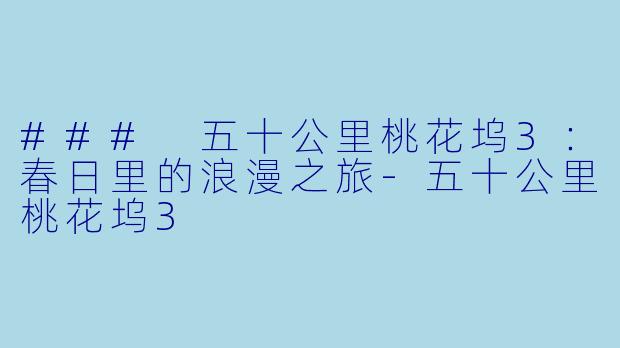 ### 五十公里桃花坞3：春日里的浪漫之旅-五十公里桃花坞3