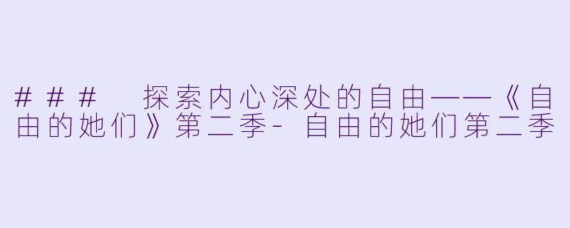 ### 探索内心深处的自由——《自由的她们》第二季-自由的她们第二季