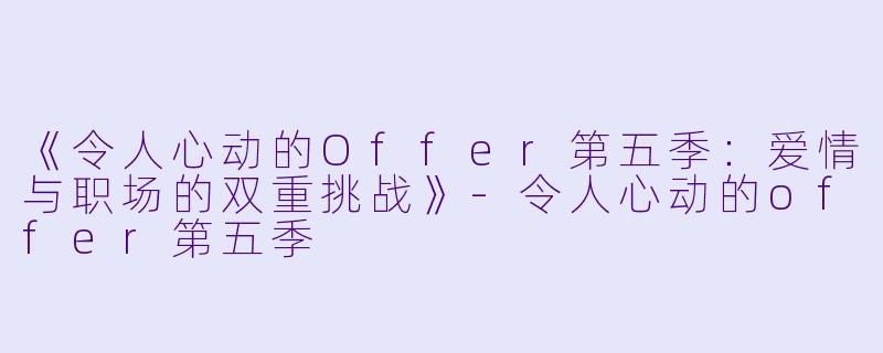 《令人心动的Offer第五季：爱情与职场的双重挑战》-令人心动的offer第五季