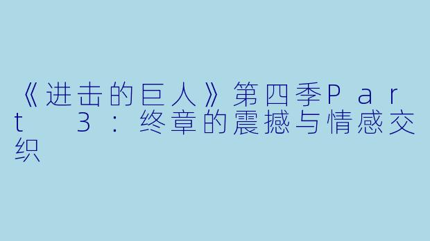 《进击的巨人》第四季Part 3:终章的震撼与情感交织