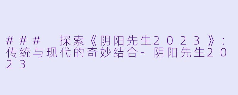 ### 探索《阴阳先生2023》：传统与现代的奇妙结合-阴阳先生2023