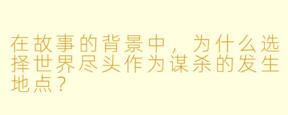 在故事的背景中,为什么选择世界尽头作为谋杀的发生地点?