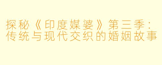 探秘《印度媒婆》第三季：传统与现代交织的婚姻故事