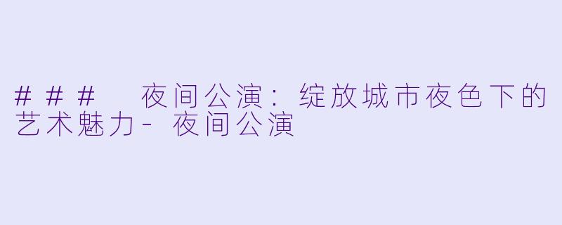 ### 夜间公演：绽放城市夜色下的艺术魅力-夜间公演