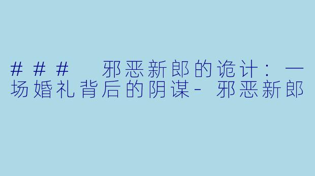 ### 邪恶新郎的诡计：一场婚礼背后的阴谋