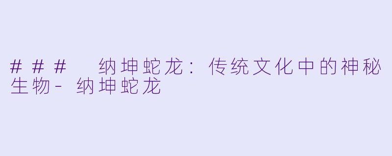 ### 纳坤蛇龙：传统文化中的神秘生物-纳坤蛇龙