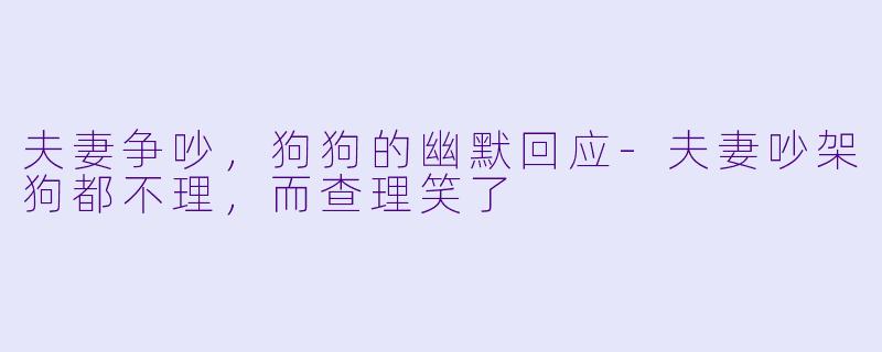 夫妻争吵，狗狗的幽默回应-夫妻吵架狗都不理，而查理笑了